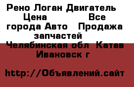 Рено Логан Двигатель › Цена ­ 35 000 - Все города Авто » Продажа запчастей   . Челябинская обл.,Катав-Ивановск г.